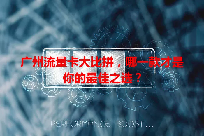 广州流量卡大比拼，哪一款才是你的最佳之选？