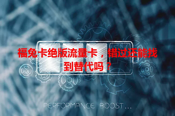 福兔卡绝版流量卡，错过还能找到替代吗？