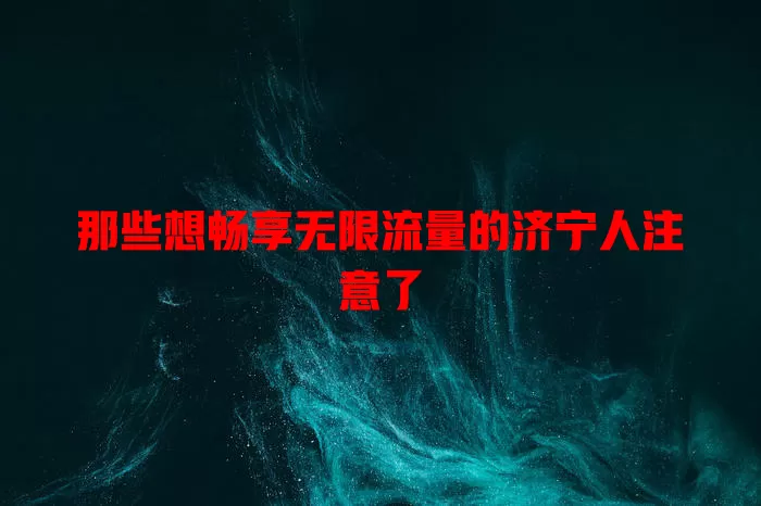 那些想畅享无限流量的济宁人注意了