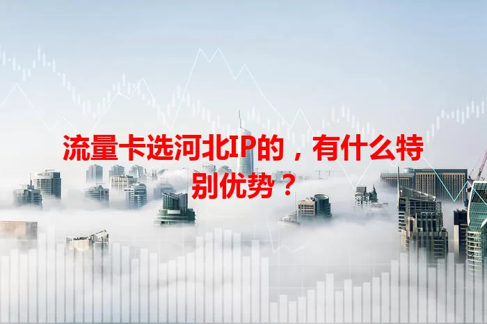 流量卡选河北IP的，有什么特别优势？