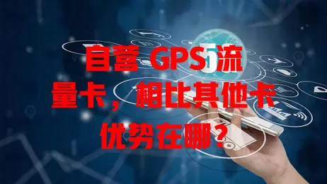 自营 GPS 流量卡，相比其他卡优势在哪？