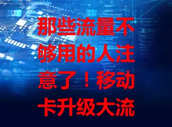 那些流量不够用的人注意了！移动卡升级大流量卡来啦