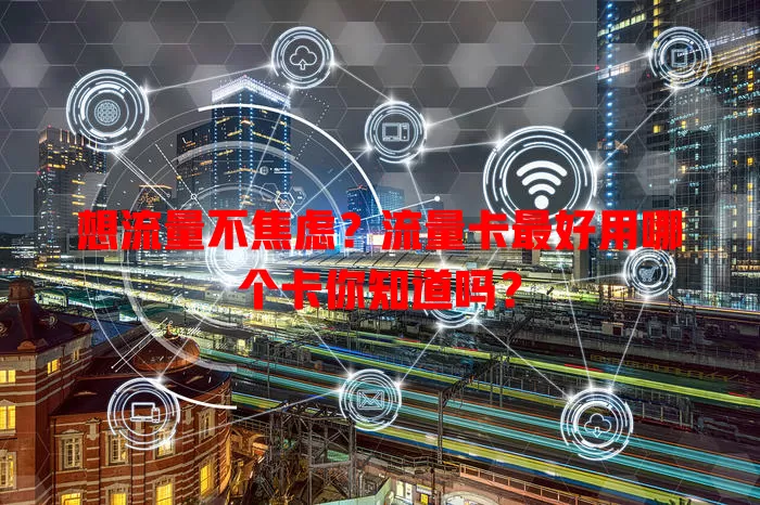 想流量不焦虑？流量卡最好用哪个卡你知道吗？