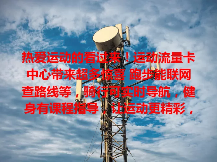 热爱运动的看过来！运动流量卡中心带来超多惊喜 跑步能联网查路线等，骑行可实时导航，健身有课程指导，让运动更精彩，成为贴心伙伴助你收获健康快乐