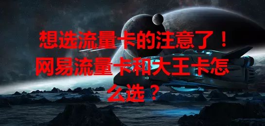 想选流量卡的注意了！网易流量卡和大王卡怎么选？