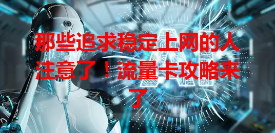 那些追求稳定上网的人注意了！流量卡攻略来了