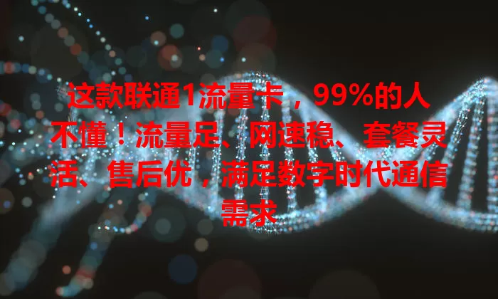这款联通1流量卡，99%的人不懂！流量足、网速稳、套餐灵活、售后优，满足数字时代通信需求