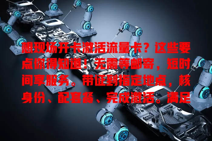 想现场开卡激活流量卡？这些要点你得知道！无需等邮寄，短时间享服务。带证到指定地点，核身份、配套餐、完成激活。满足出差旅游急需，开卡前了解营业时间，确认套餐，做好准备畅享便捷网络