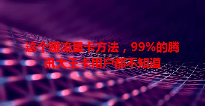 这个赚流量卡方法，99%的腾讯大王卡用户都不知道