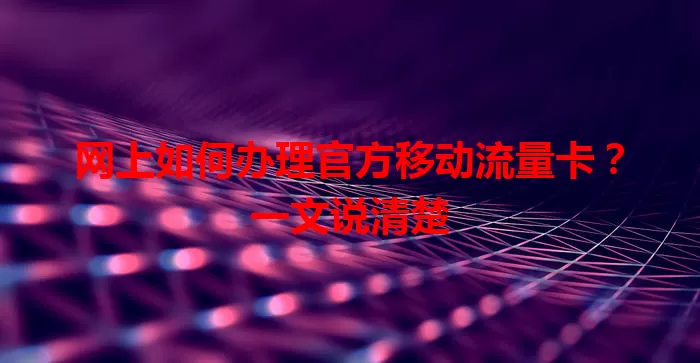 网上如何办理官方移动流量卡？一文说清楚
