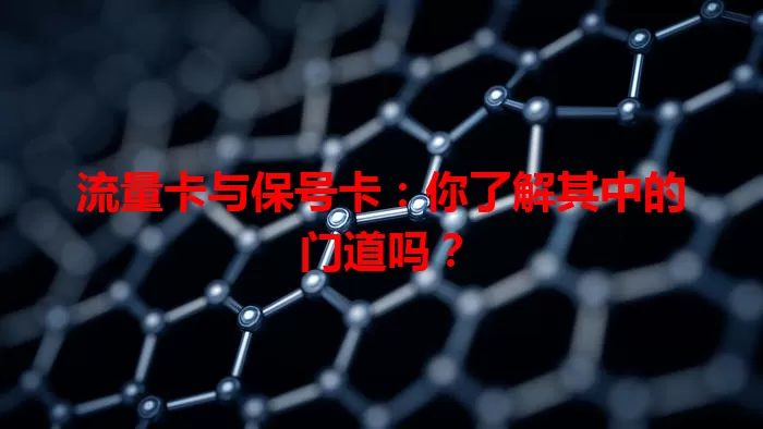 流量卡与保号卡：你了解其中的门道吗？