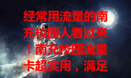 经常用流量的南充校园人看过来！南充校园流量卡超实用，满足多样需求，网络稳定套餐贴心，是学子网络助手，助你畅享校园精彩！