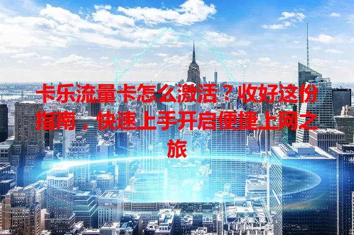 卡乐流量卡怎么激活？收好这份指南，快速上手开启便捷上网之旅