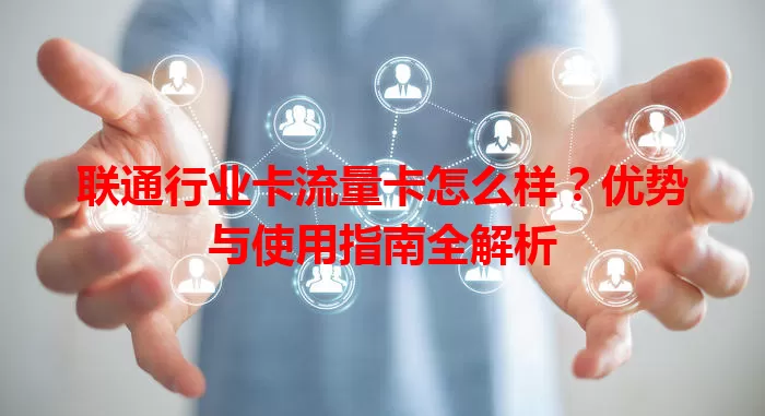 联通行业卡流量卡怎么样？优势与使用指南全解析