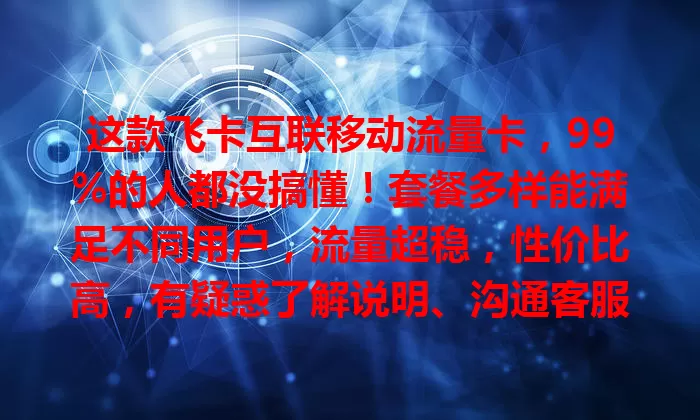 这款飞卡互联移动流量卡，99%的人都没搞懂！套餐多样能满足不同用户，流量超稳，性价比高，有疑惑了解说明、沟通客服就能解决，是值得考虑的流量卡产品。