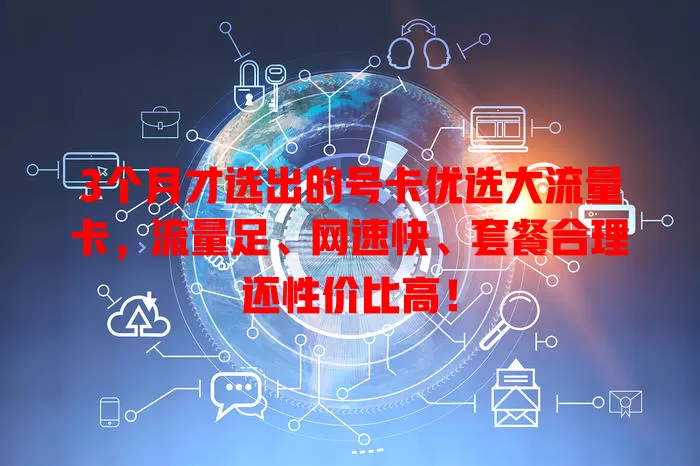 3个月才选出的号卡优选大流量卡，流量足、网速快、套餐合理还性价比高！