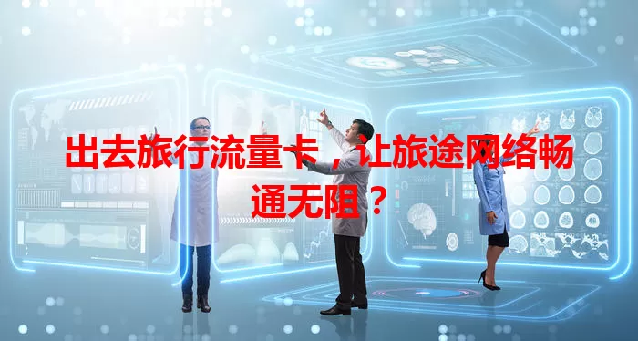 出去旅行流量卡，让旅途网络畅通无阻？