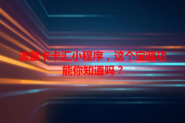 流量卡卡汇小程序，这个宝藏功能你知道吗？