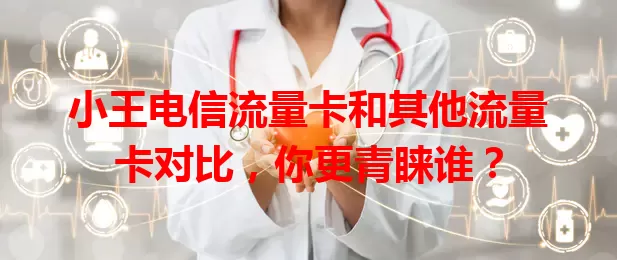 小王电信流量卡和其他流量卡对比，你更青睐谁？