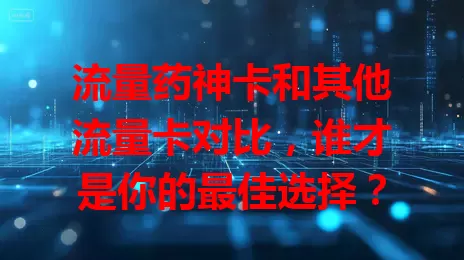 流量药神卡和其他流量卡对比，谁才是你的最佳选择？