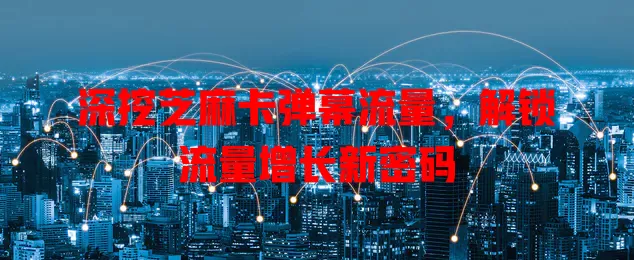 深挖芝麻卡弹幕流量，解锁流量增长新密码