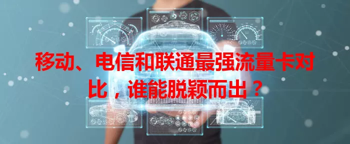 移动、电信和联通最强流量卡对比，谁能脱颖而出？