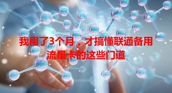 我用了3个月，才搞懂联通备用流量卡的这些门道