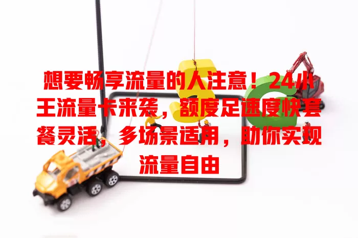想要畅享流量的人注意！24小王流量卡来袭，额度足速度快套餐灵活，多场景适用，助你实现流量自由