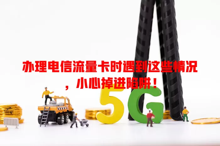 办理电信流量卡时遇到这些情况，小心掉进陷阱！