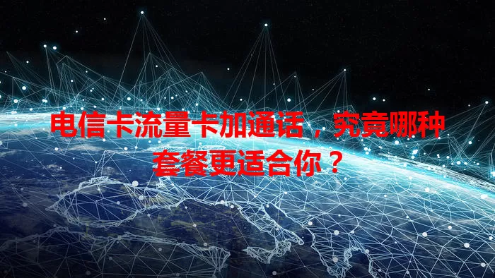 电信卡流量卡加通话，究竟哪种套餐更适合你？