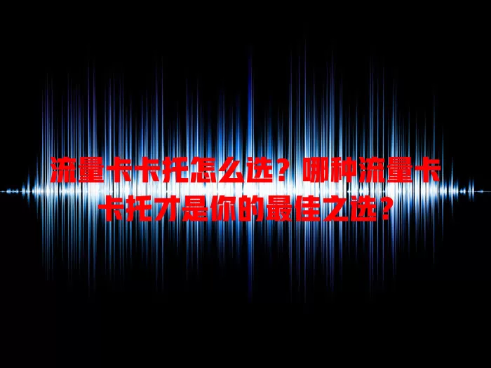 流量卡卡托怎么选？哪种流量卡卡托才是你的最佳之选？