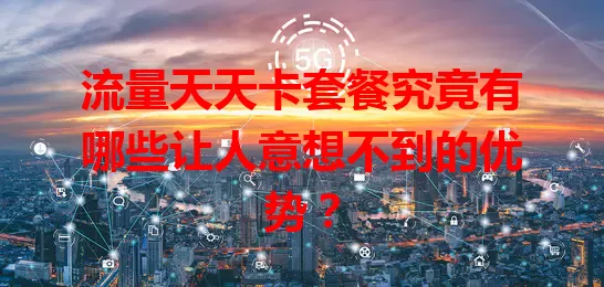 流量天天卡套餐究竟有哪些让人意想不到的优势？