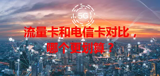 流量卡和电信卡对比，哪个更划算？