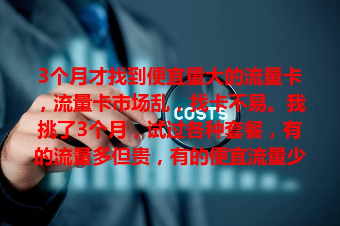 3个月才找到便宜量大的流量卡，流量卡市场乱，找卡不易。我挑了3个月，试过各种套餐，有的流量多但贵，有的便宜流量少。终于找到性价比高的卡，花小钱有大量流量，网速稳不卡顿。还愁的话，多了解对比，耐心找就能找到适合的。