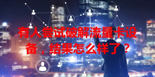 有人尝试破解流量卡设备，结果怎么样了？