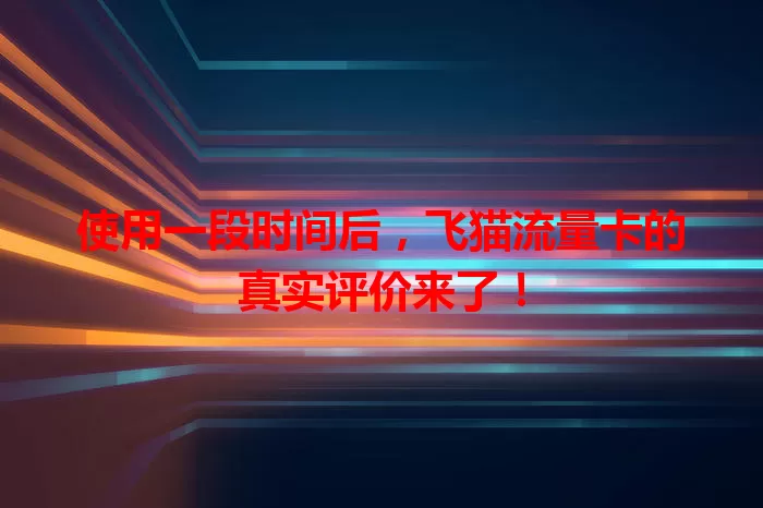 使用一段时间后，飞猫流量卡的真实评价来了！