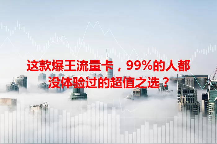 这款爆王流量卡，99%的人都没体验过的超值之选？