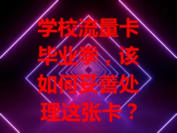 学校流量卡毕业季，该如何妥善处理这张卡？