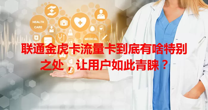 联通金虎卡流量卡到底有啥特别之处，让用户如此青睐？