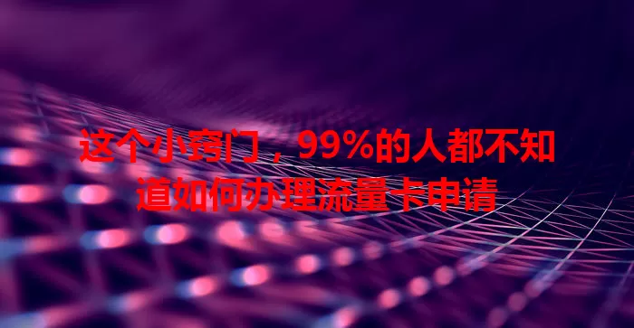 这个小窍门，99%的人都不知道如何办理流量卡申请