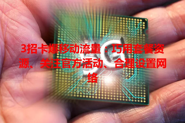 3招卡爆移动流量：巧用套餐资源、关注官方活动、合理设置网络