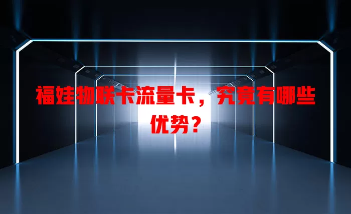 福娃物联卡流量卡，究竟有哪些优势？