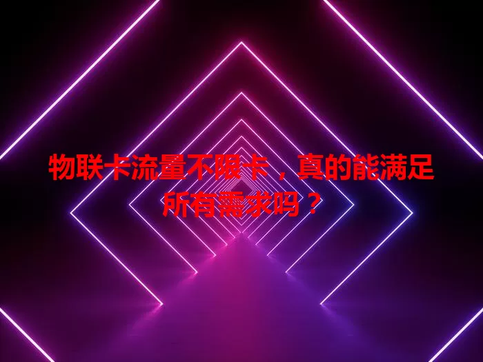 物联卡流量不限卡，真的能满足所有需求吗？