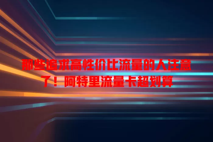 那些追求高性价比流量的人注意了！阿特里流量卡超划算