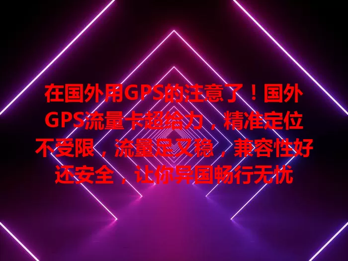 在国外用GPS的注意了！国外GPS流量卡超给力，精准定位不受限，流量足又稳，兼容性好还安全，让你异国畅行无忧