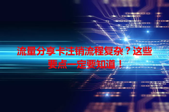 流量分享卡注销流程复杂？这些要点一定要知道！