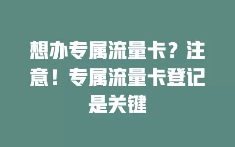 想办专属流量卡？注意！专属流量卡登记是关键