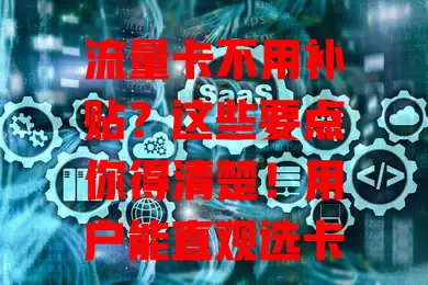 流量卡不用补贴？这些要点你得清楚！用户能直观选卡，运营商可据此优化，消费者少了补贴但更自由，通信市场竞争或更激烈，能享优质性价比流量卡啦