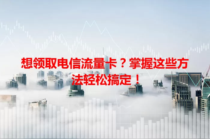 想领取电信流量卡？掌握这些方法轻松搞定！