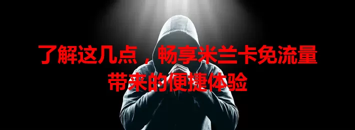 了解这几点，畅享米兰卡免流量带来的便捷体验